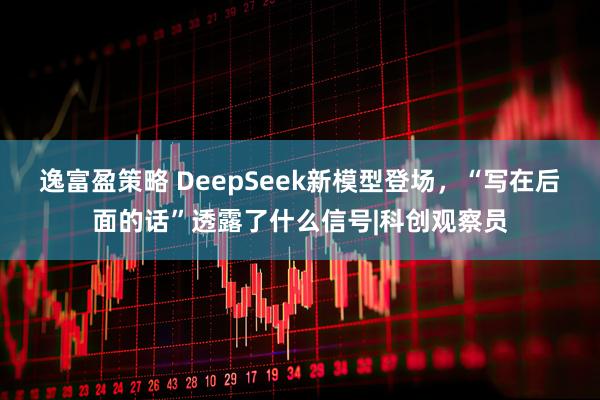 逸富盈策略 DeepSeek新模型登场，“写在后面的话”透露了什么信号|科创观察员